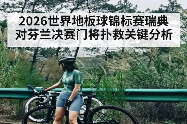 2026世界地板球锦标赛瑞典对芬兰决赛门将扑救关键分析