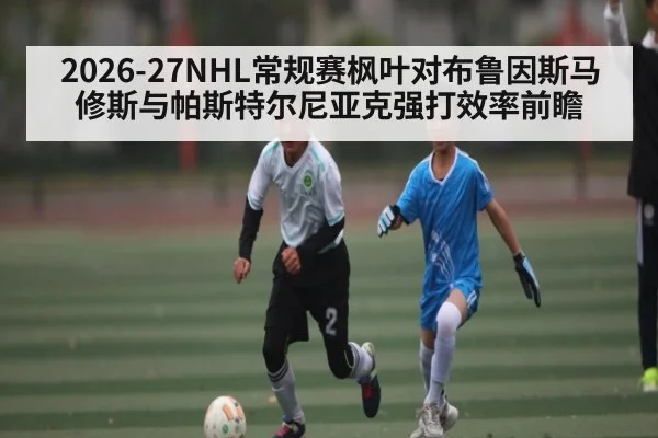 2026-27NHL常规赛枫叶对布鲁因斯马修斯与帕斯特尔尼亚克强打效率前瞻