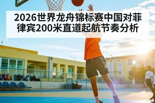 2026世界龙舟锦标赛中国对菲律宾200米直道起航节奏分析